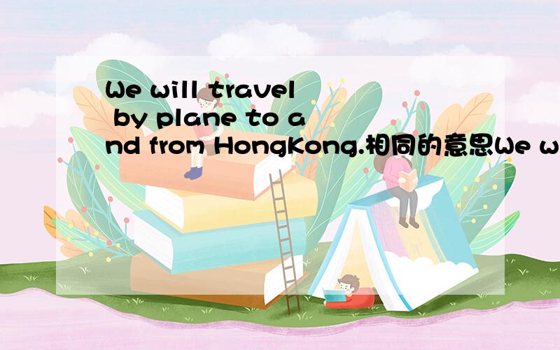 We will travel by plane to and from HongKong.相同的意思We will --