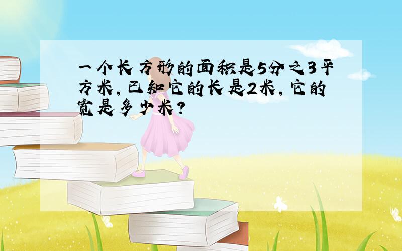 一个长方形的面积是5分之3平方米,已知它的长是2米,它的宽是多少米?