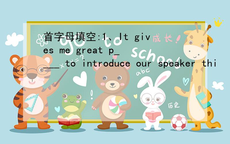 首字母填空:1、It gives me great p____ to introduce our speaker thi