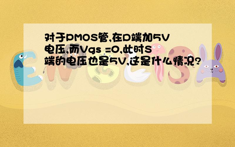 对于PMOS管,在D端加5V电压,而Vgs =0,此时S端的电压也是5V,这是什么情况?