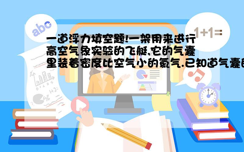 一道浮力填空题!一架用来进行高空气象实验的飞艇,它的气囊里装着密度比空气小的氦气.已知道气囊的容积是200M＾3,飞艇皮