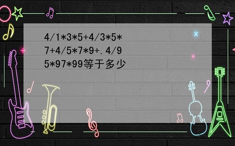 4/1*3*5+4/3*5*7+4/5*7*9+.4/95*97*99等于多少