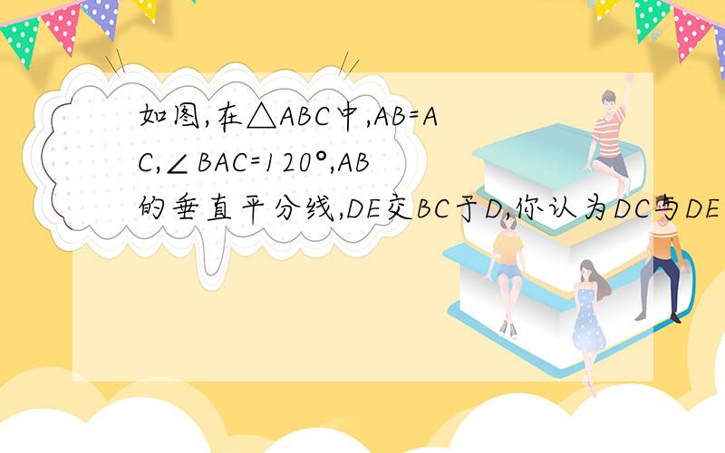 如图,在△ABC中,AB=AC,∠BAC=120°,AB的垂直平分线,DE交BC于D,你认为DC与DE有怎样的数量关系?