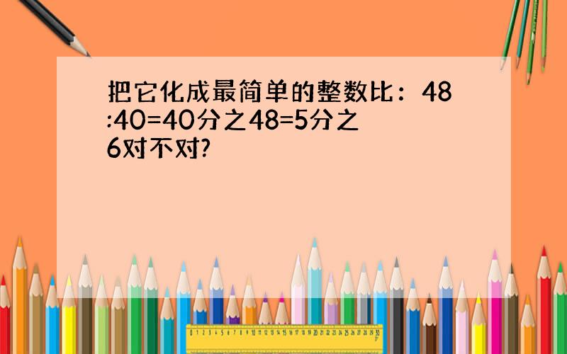 把它化成最简单的整数比：48:40=40分之48=5分之6对不对?