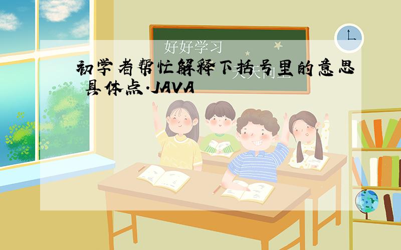 初学者帮忙解释下括号里的意思 具体点.JAVA