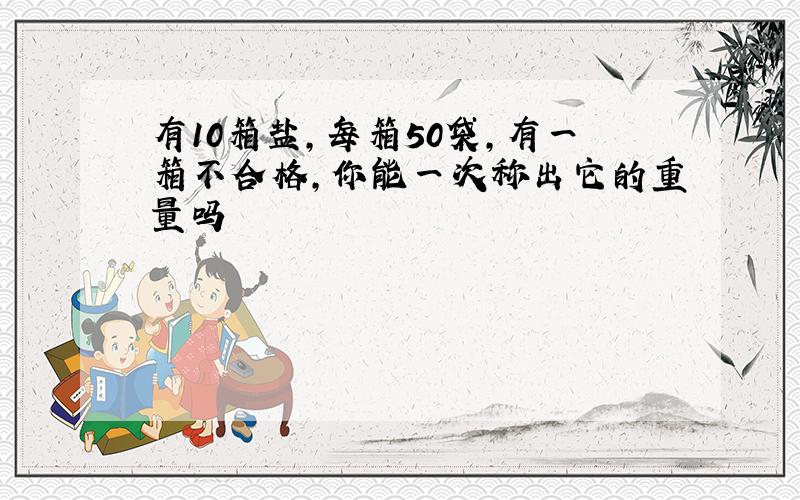 有10箱盐,每箱50袋,有一箱不合格,你能一次称出它的重量吗