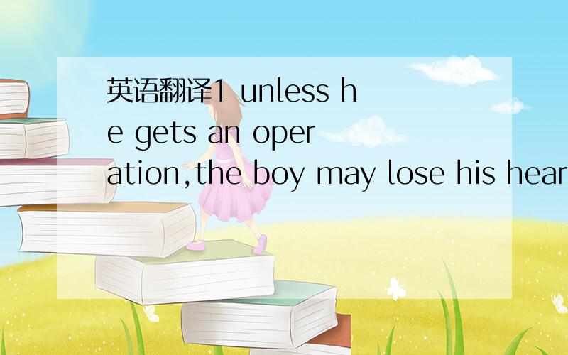 英语翻译1 unless he gets an operation,the boy may lose his heari