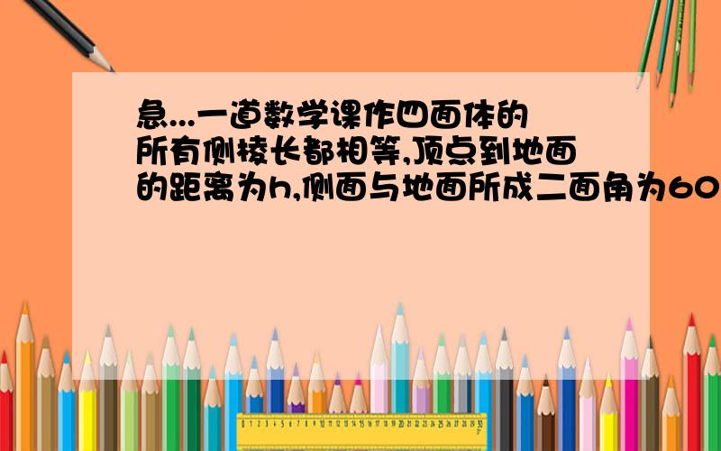 急...一道数学课作四面体的所有侧棱长都相等,顶点到地面的距离为h,侧面与地面所成二面角为60度,求四面体的全面积是 体