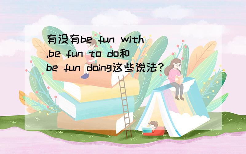 有没有be fun with,be fun to do和be fun doing这些说法?