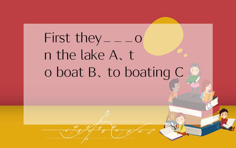 First they___on the lake A、to boat B、to boating C