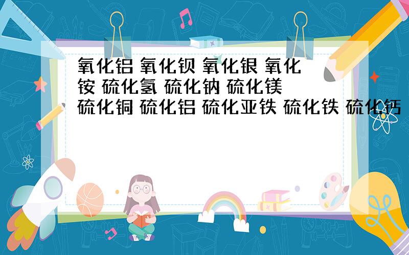 氧化铝 氧化钡 氧化银 氧化铵 硫化氢 硫化钠 硫化镁 硫化铜 硫化铝 硫化亚铁 硫化铁 硫化钙 的元素符号?