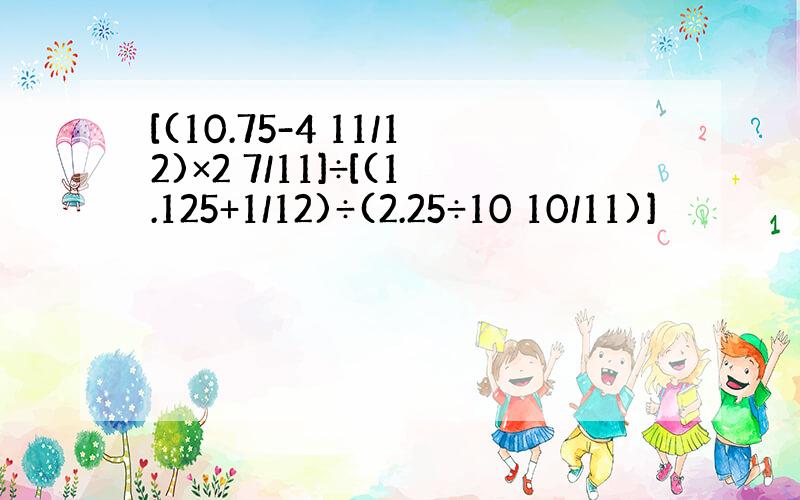 [(10.75-4 11/12)×2 7/11]÷[(1.125+1/12)÷(2.25÷10 10/11)]