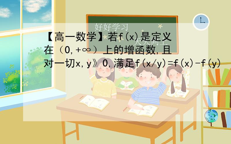 【高一数学】若f(x)是定义在（0,+∞）上的增函数,且对一切x,y》0,满足f(x/y)=f(x)-f(y)