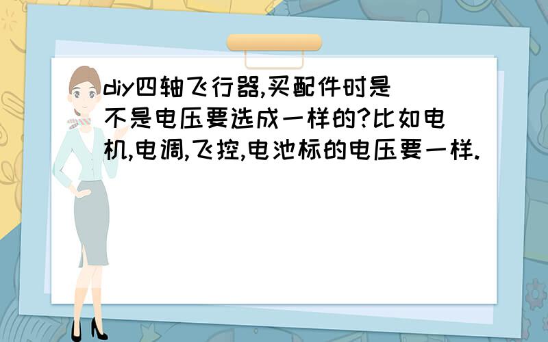 diy四轴飞行器,买配件时是不是电压要选成一样的?比如电机,电调,飞控,电池标的电压要一样.