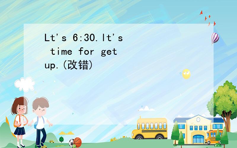 Lt's 6:30.lt's time for get up.(改错)