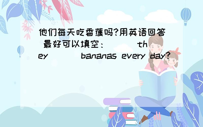 他们每天吃香蕉吗?用英语回答 最好可以填空：( ) they ( ) bananas every day?