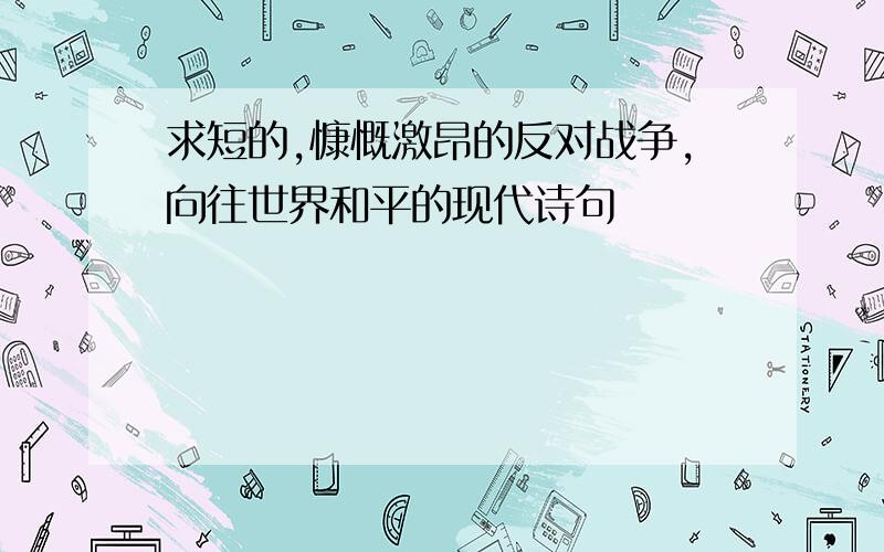 求短的,慷慨激昂的反对战争,向往世界和平的现代诗句