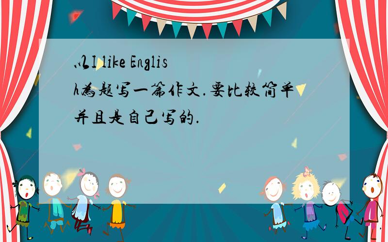 以I like English为题写一篇作文.要比较简单并且是自己写的.