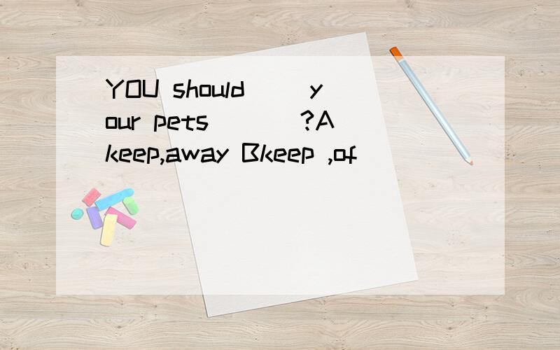 YOU should__ your pets ___?Akeep,away Bkeep ,of