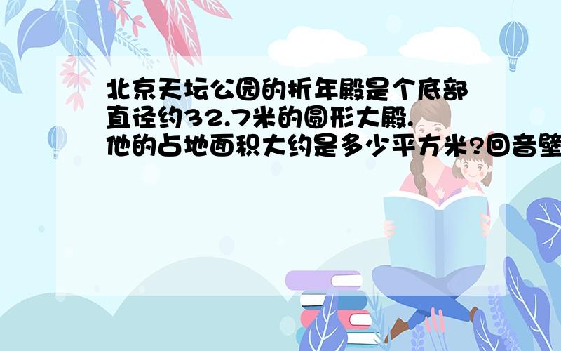 北京天坛公园的折年殿是个底部直径约32.7米的圆形大殿.他的占地面积大约是多少平方米?回音壁是一道圆形的水磨砖围墙,他内