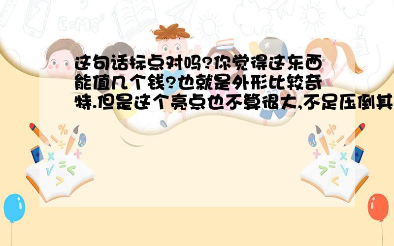 这句话标点对吗?你觉得这东西能值几个钱?也就是外形比较奇特.但是这个亮点也不算很大,不足压倒其他产品吧.如果不对,请给出