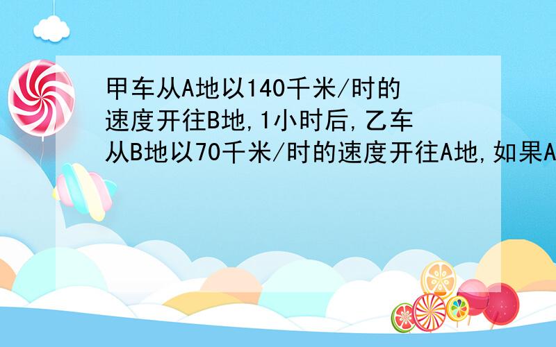 甲车从A地以140千米/时的速度开往B地,1小时后,乙车从B地以70千米/时的速度开往A地,如果A、B两地相距