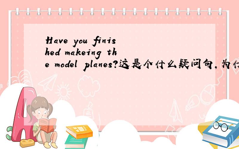 Have you finished makeing the model planes?这是个什么疑问句,为什么是have