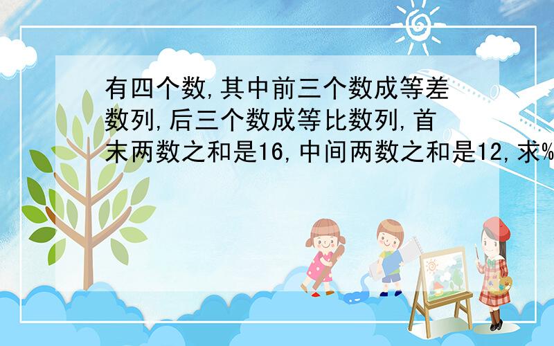 有四个数,其中前三个数成等差数列,后三个数成等比数列,首末两数之和是16,中间两数之和是12,求%