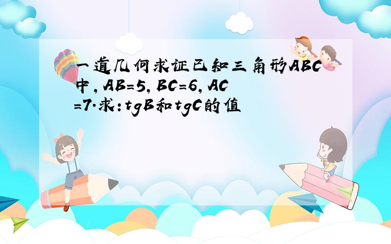 一道几何求证已知三角形ABC中,AB=5,BC=6,AC=7.求:tgB和tgC的值