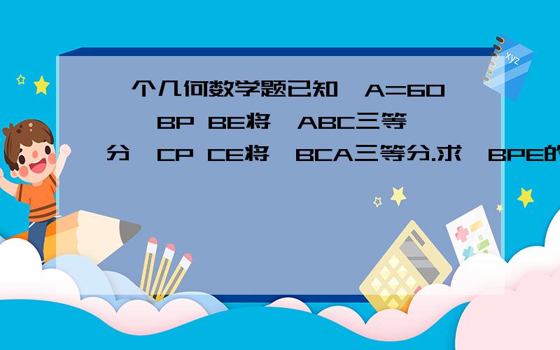 一个几何数学题已知∠A=60°,BP BE将∠ABC三等分,CP CE将∠BCA三等分.求∠BPE的大小.