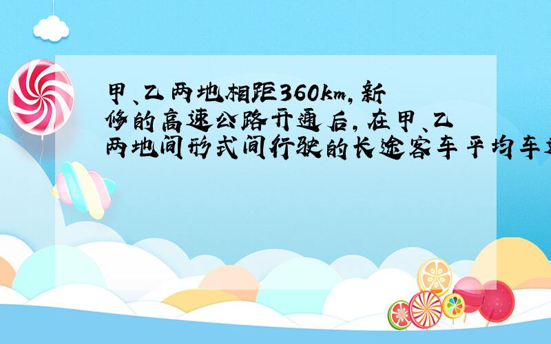 甲、乙两地相距360km,新修的高速公路开通后,在甲、乙两地间形式间行驶的长途客车平均车速提高了50%,从而