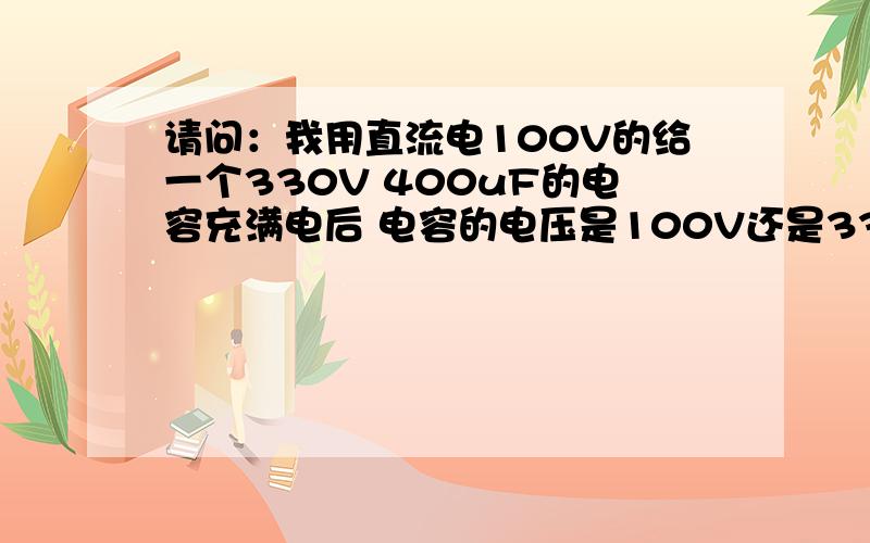 请问：我用直流电100V的给一个330V 400uF的电容充满电后 电容的电压是100V还是330V?