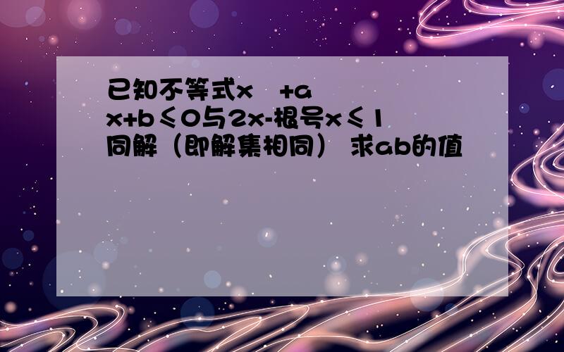 已知不等式x²+ax+b≤0与2x-根号x≤1同解（即解集相同） 求ab的值