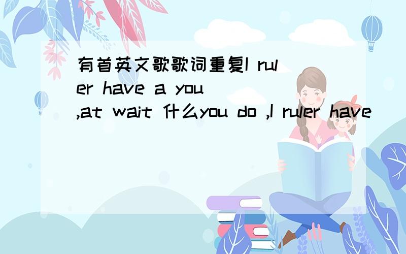 有首英文歌歌词重复I ruler have a you ,at wait 什么you do ,I ruler have