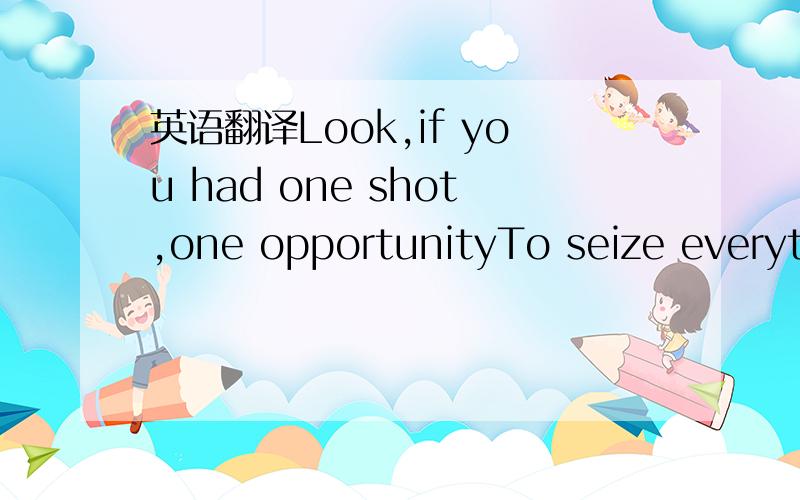 英语翻译Look,if you had one shot,one opportunityTo seize everyth