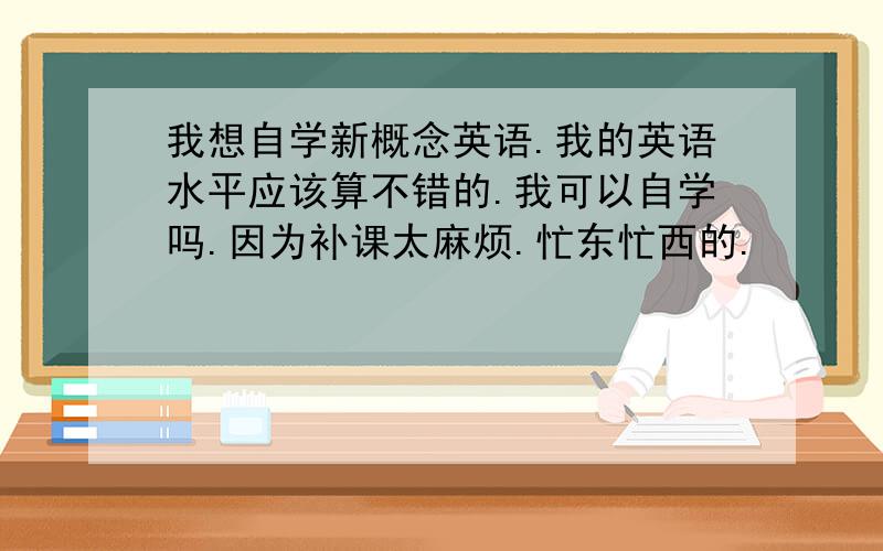 我想自学新概念英语.我的英语水平应该算不错的.我可以自学吗.因为补课太麻烦.忙东忙西的.