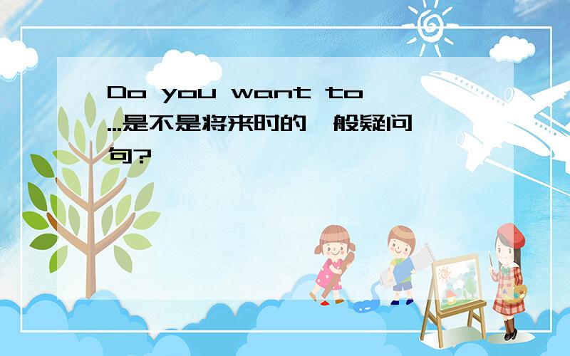 Do you want to...是不是将来时的一般疑问句?