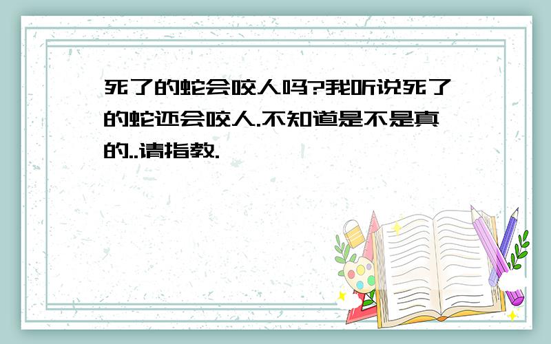 死了的蛇会咬人吗?我听说死了的蛇还会咬人.不知道是不是真的..请指教.