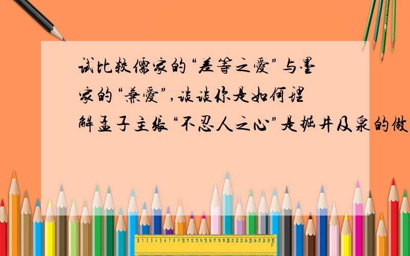 试比较儒家的“差等之爱”与墨家的“兼爱”,谈谈你是如何理解孟子主张“不忍人之心”是掘井及泉的做法.