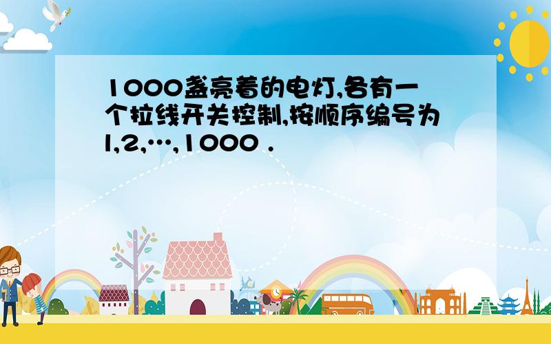 1000盏亮着的电灯,各有一个拉线开关控制,按顺序编号为l,2,…,1000 .