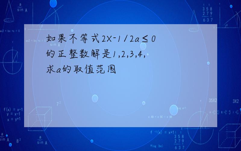 如果不等式2X-1/2a≤0的正整数解是1,2,3,4,求a的取值范围