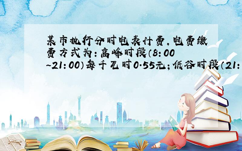 某市执行分时电表计费,电费缴费方式为：高峰时段（8：00~21：00）每千瓦时0.55元；低谷时段（21：00~次日8：