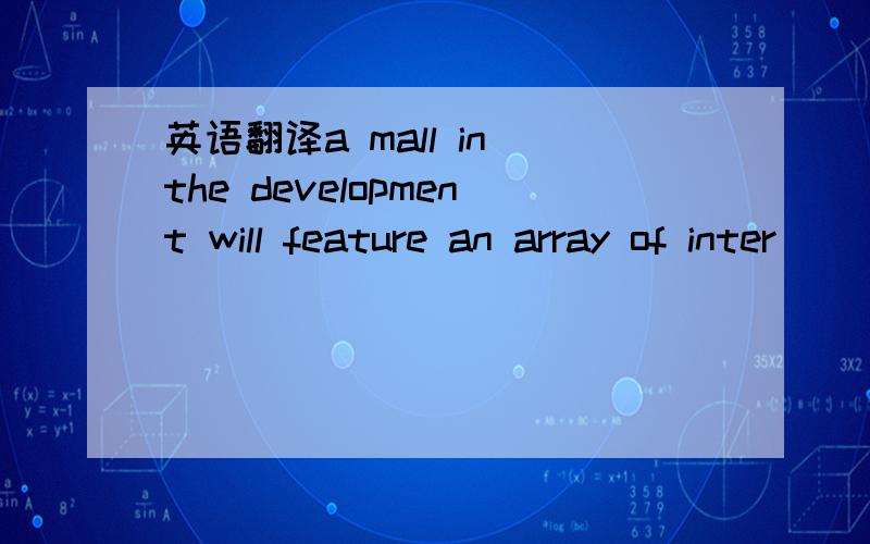 英语翻译a mall in the development will feature an array of inter