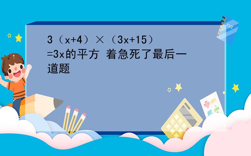 3（x+4）×（3x+15）=3x的平方 着急死了最后一道题