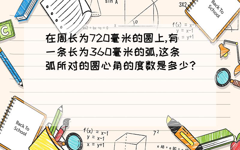 在周长为720毫米的圆上,有一条长为360毫米的弧,这条弧所对的圆心角的度数是多少?