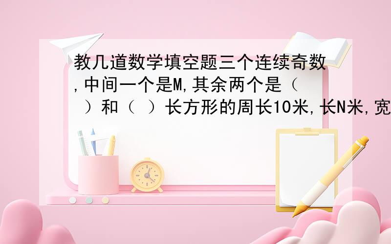 教几道数学填空题三个连续奇数,中间一个是M,其余两个是（ ）和（ ）长方形的周长10米,长N米,宽是（）米被减数、减数、