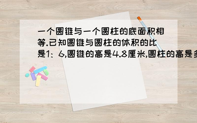 一个圆锥与一个圆柱的底面积相等.已知圆锥与圆柱的体积的比是1：6,圆锥的高是4.8厘米,圆柱的高是多少厘