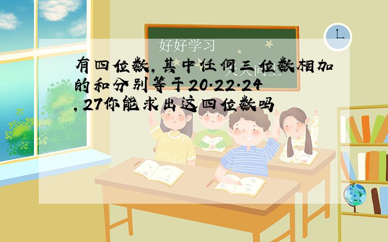 有四位数,其中任何三位数相加的和分别等于20.22.24,27你能求出这四位数吗