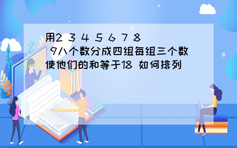 用2 3 4 5 6 7 8 9八个数分成四组每组三个数使他们的和等于18 如何排列