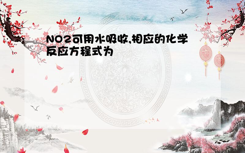 NO2可用水吸收,相应的化学反应方程式为